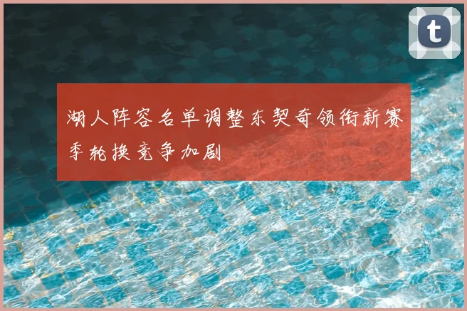 湖人阵容名单调整东契奇领衔新赛季轮换竞争加剧