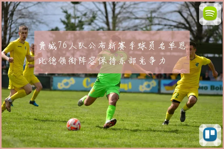 费城76人队公布新赛季球员名单恩比德领衔阵容保持东部竞争力