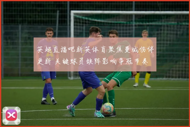 英超直播吧新英体育聚焦曼城伤停更新 关键球员缺阵影响争冠节奏