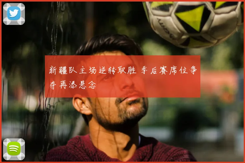 新疆队主场逆转取胜 季后赛席位争夺再添悬念