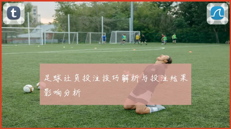 足球让负投注技巧解析与投注结果影响分析
