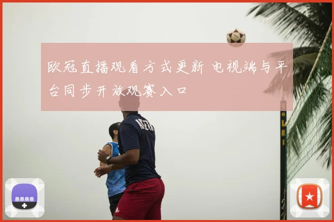 欧冠直播观看方式更新 电视端与平台同步开放观赛入口