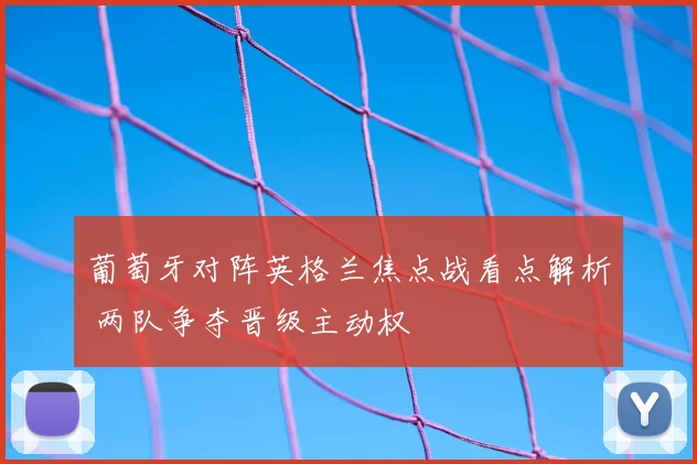 葡萄牙对阵英格兰焦点战看点解析 两队争夺晋级主动权