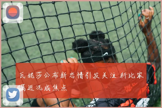 瓦妮莎公布新恋情引发关注 科比家属近况成焦点