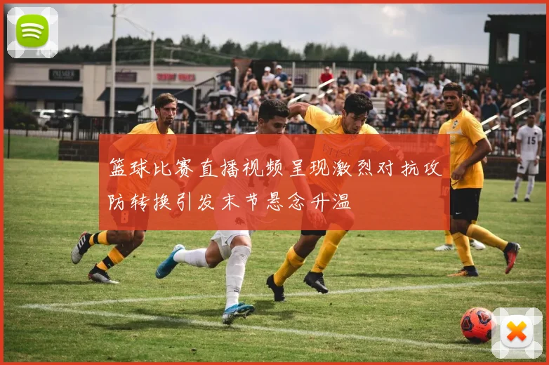 篮球比赛直播视频呈现激烈对抗攻防转换引发末节悬念升温