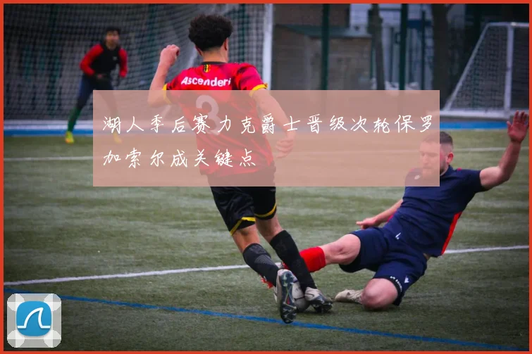湖人季后赛力克爵士晋级次轮保罗加索尔成关键点