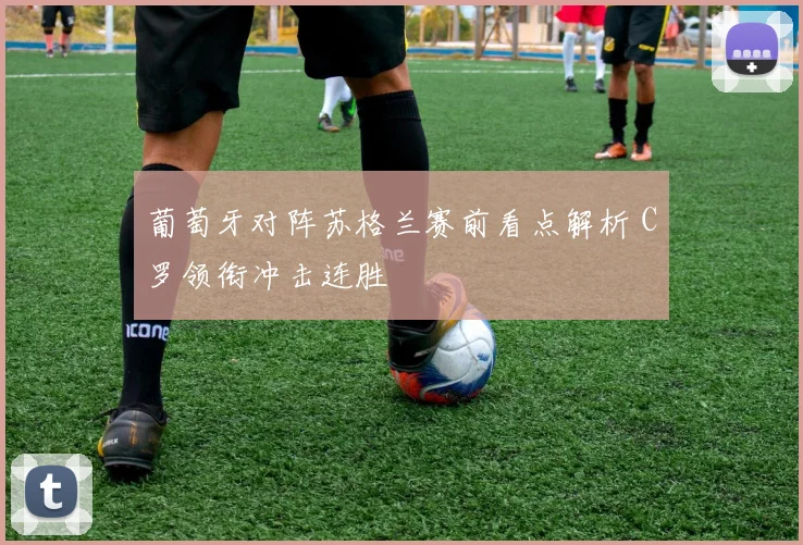 葡萄牙对阵苏格兰赛前看点解析 C罗领衔冲击连胜