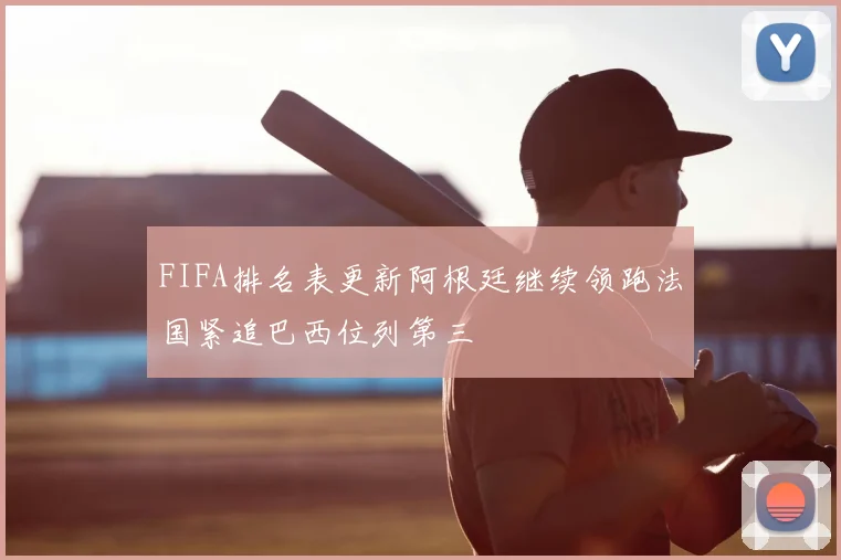 FIFA排名表更新阿根廷继续领跑法国紧追巴西位列第三
