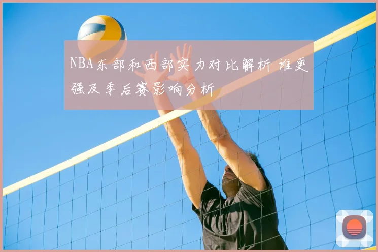 NBA东部和西部实力对比解析 谁更强及季后赛影响分析