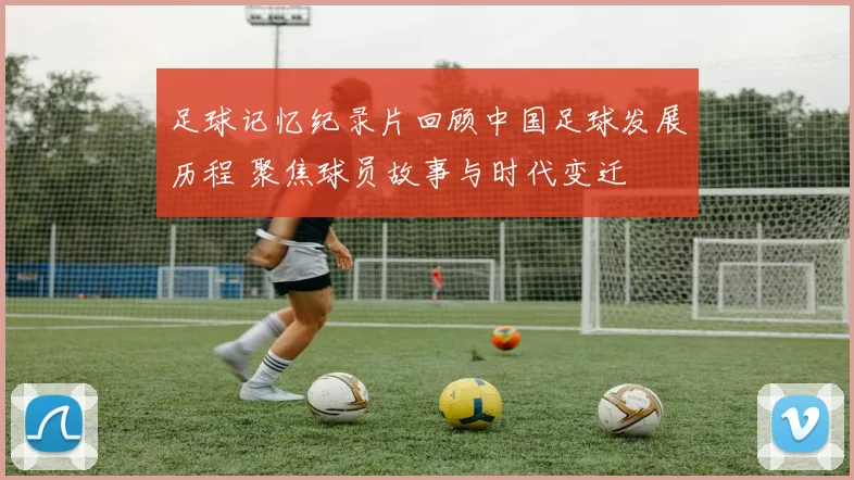 足球记忆纪录片回顾中国足球发展历程 聚焦球员故事与时代变迁