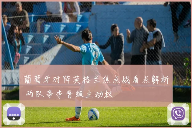 葡萄牙对阵英格兰焦点战看点解析 两队争夺晋级主动权