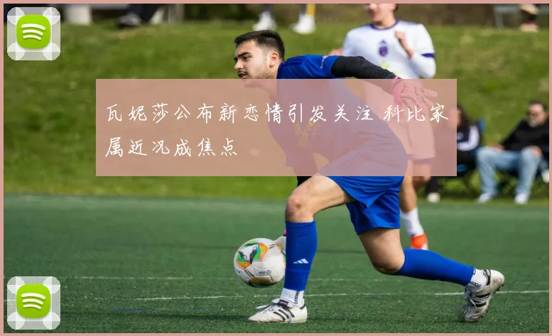 瓦妮莎公布新恋情引发关注 科比家属近况成焦点