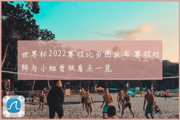 世界杯2022赛程比分图发布 赛程对阵与小组晋级看点一览