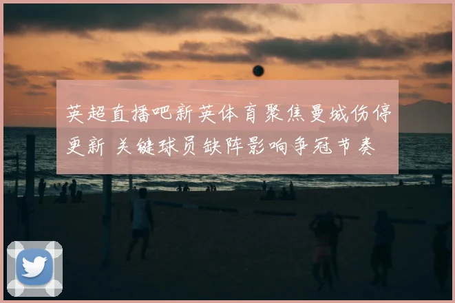 英超直播吧新英体育聚焦曼城伤停更新 关键球员缺阵影响争冠节奏