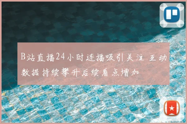 B站直播24小时连播吸引关注 互动数据持续攀升后续看点增加