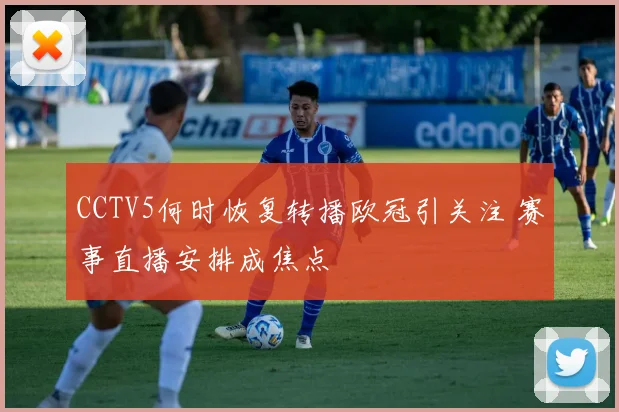 CCTV5何时恢复转播欧冠引关注 赛事直播安排成焦点