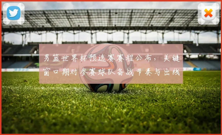 男篮世界杯预选赛赛程公布，关键窗口期对参赛球队备战节奏与出线形势影响