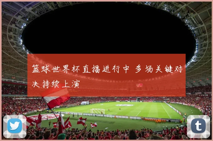 篮球世界杯直播进行中 多场关键对决持续上演