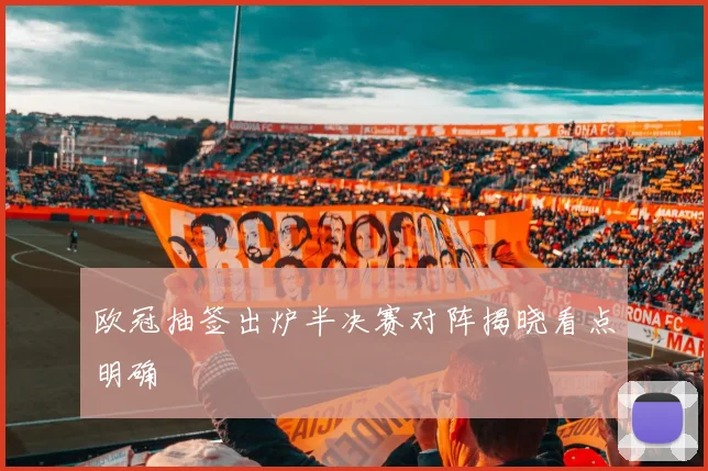 欧冠抽签出炉半决赛对阵揭晓看点明确