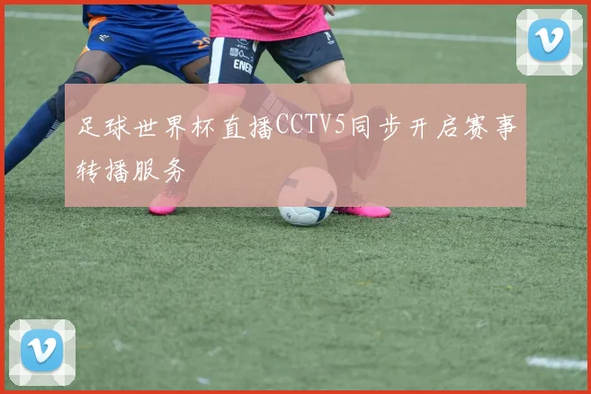 足球世界杯直播CCTV5同步开启赛事转播服务