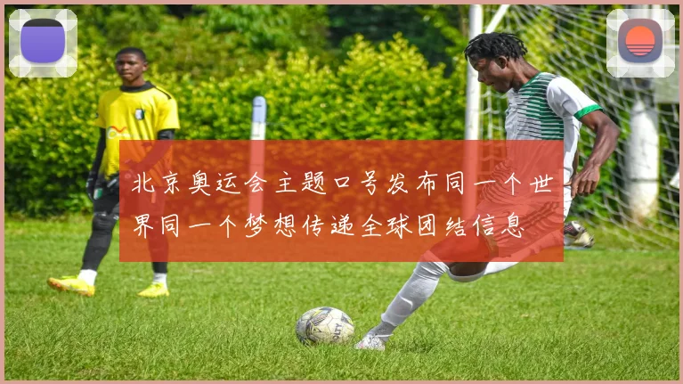 北京奥运会主题口号发布同一个世界同一个梦想传递全球团结信息