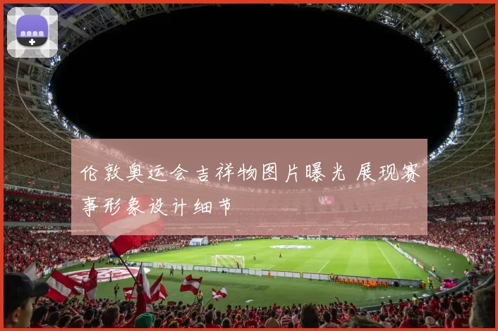 伦敦奥运会吉祥物图片曝光 展现赛事形象设计细节