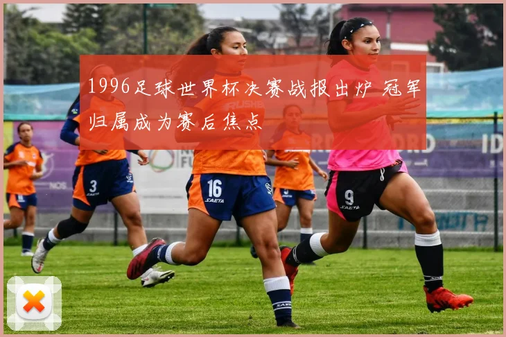 1996足球世界杯决赛战报出炉 冠军归属成为赛后焦点