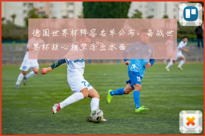 德国世界杯阵容名单公布,备战世界杯核心框架浮出水面