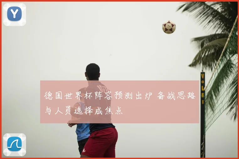 德国世界杯阵容预测出炉 备战思路与人员选择成焦点