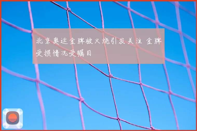 北京奥运金牌被火烧引发关注 金牌受损情况受瞩目