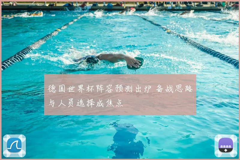 德国世界杯阵容预测出炉 备战思路与人员选择成焦点