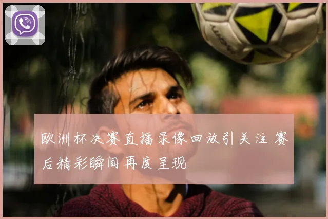 欧洲杯决赛直播录像回放引关注 赛后精彩瞬间再度呈现