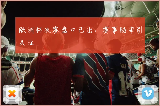 欧洲杯决赛盘口已出,赛事赔率引关注