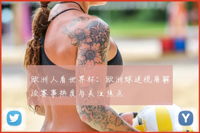 欧洲人看世界杯:欧洲球迷视角解读赛事热度与关注焦点