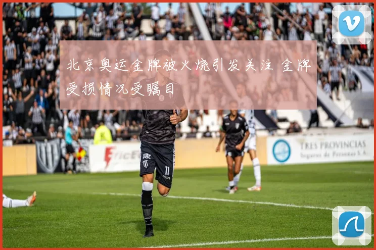 北京奥运金牌被火烧引发关注 金牌受损情况受瞩目