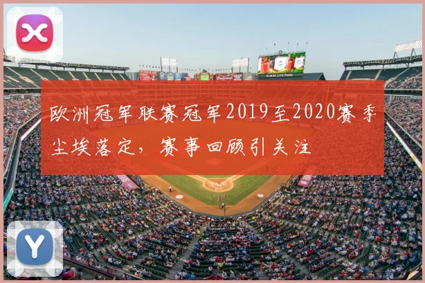 欧洲冠军联赛冠军2019至2020赛季尘埃落定,赛事回顾引关注