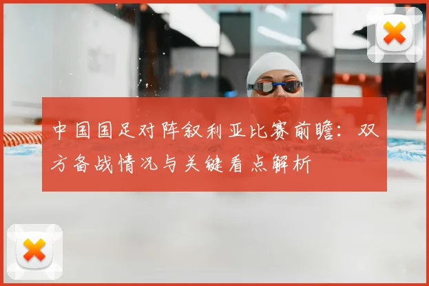 中国国足对阵叙利亚比赛前瞻:双方备战情况与关键看点解析