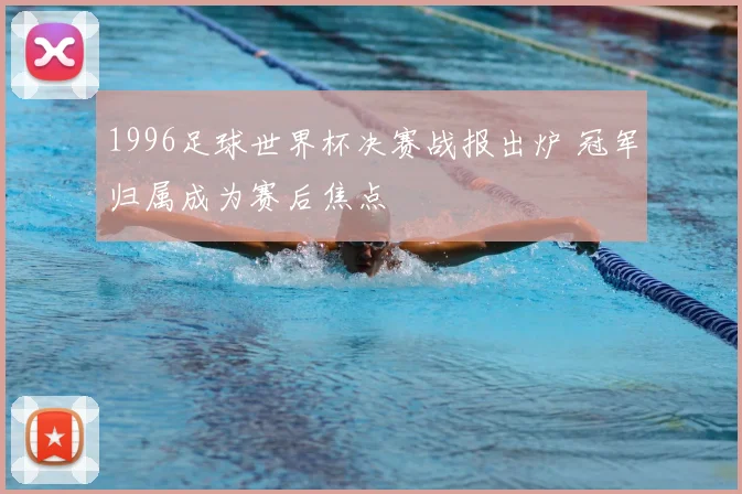 1996足球世界杯决赛战报出炉 冠军归属成为赛后焦点