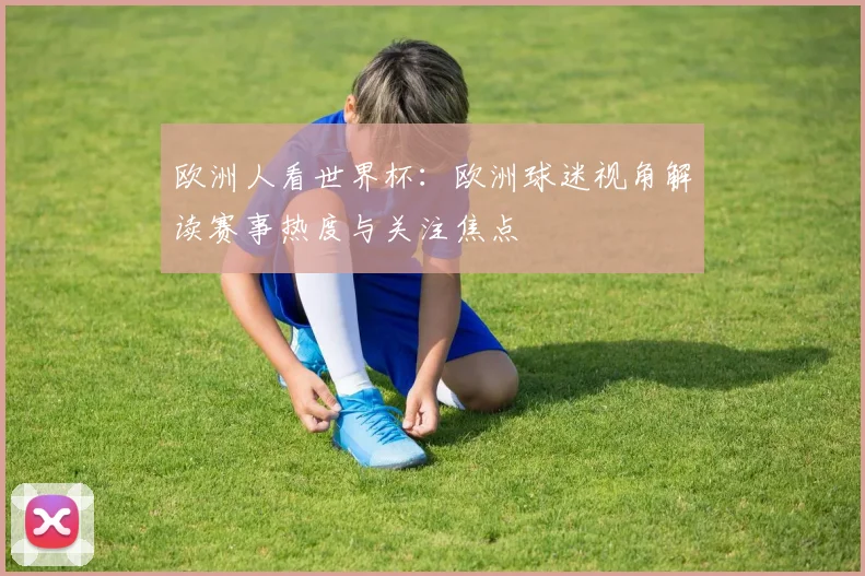 欧洲人看世界杯:欧洲球迷视角解读赛事热度与关注焦点