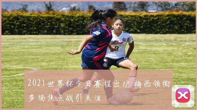 2021世界杯今日赛程出炉 梅西领衔多场焦点战引关注