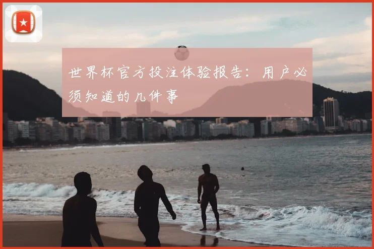 世界杯官方投注体验报告:用户必须知道的几件事