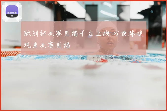 欧洲杯决赛直播平台上线 方便球迷观看决赛直播