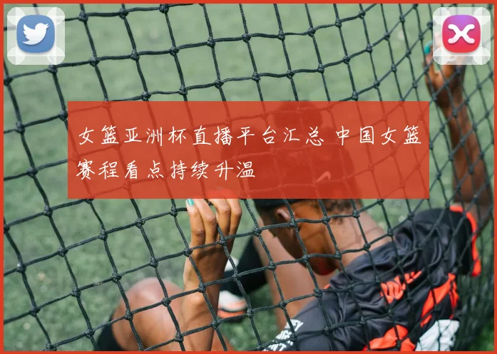 女篮亚洲杯直播平台汇总 中国女篮赛程看点持续升温