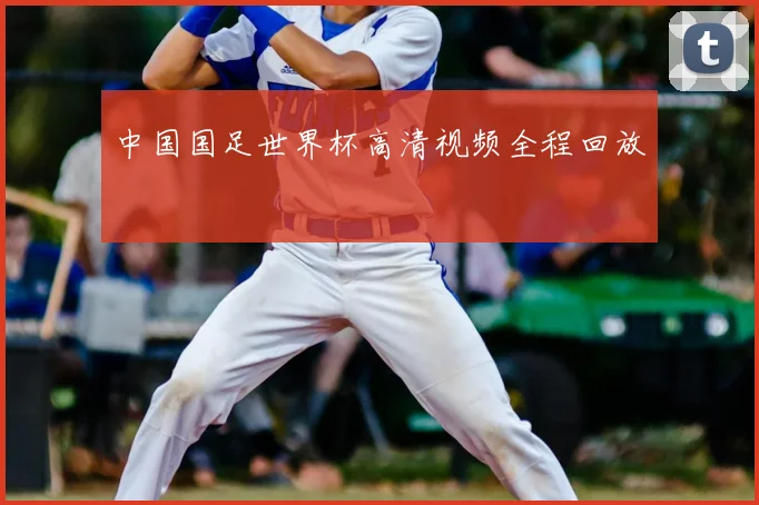 中国国足世界杯高清视频全程回放