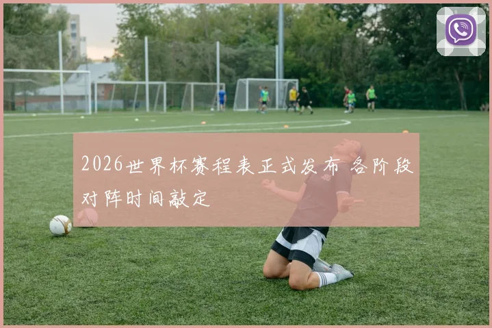 2026世界杯赛程表正式发布 各阶段对阵时间敲定