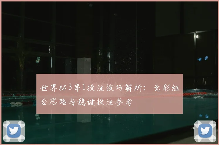 世界杯3串1投注技巧解析:竞彩组合思路与稳健投注参考