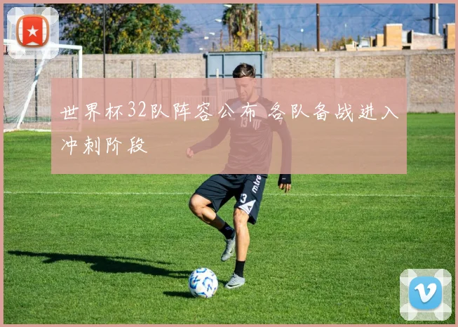 世界杯32队阵容公布 各队备战进入冲刺阶段