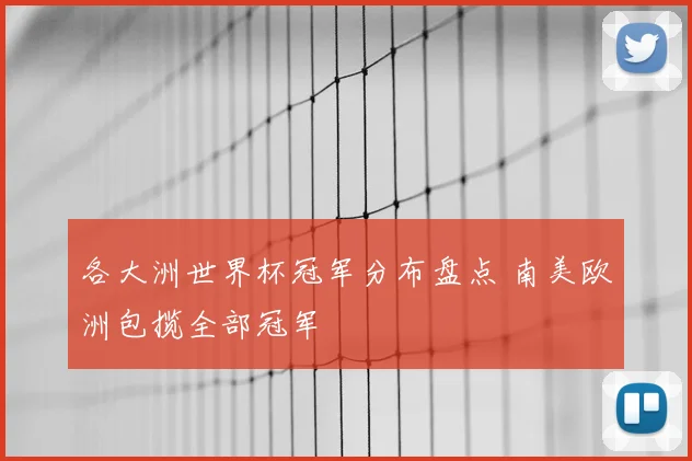 各大洲世界杯冠军分布盘点 南美欧洲包揽全部冠军