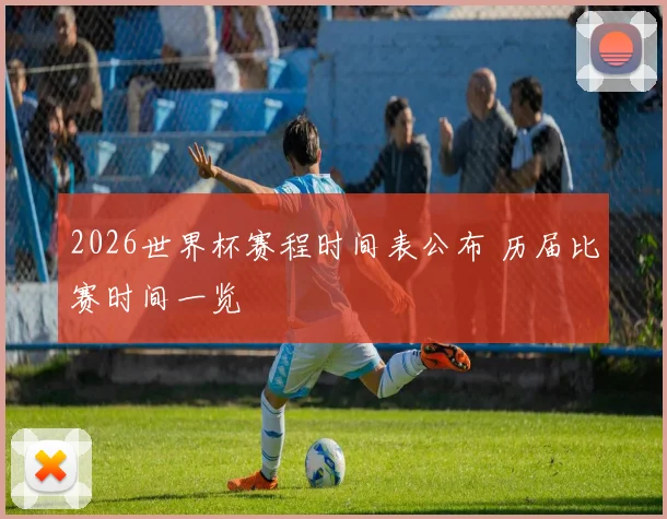 2026世界杯赛程时间表公布 历届比赛时间一览
