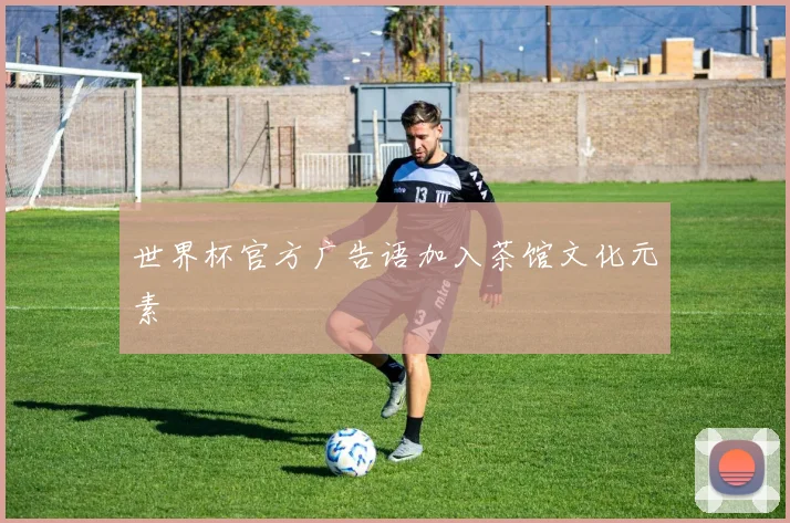 世界杯官方广告语加入茶馆文化元素